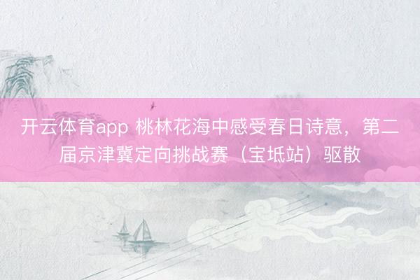 开云体育app 桃林花海中感受春日诗意，第二届京津冀定向挑战赛（宝坻站）驱散
