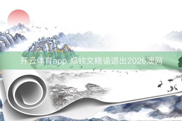 开云体育app 郑钦文晓谕退出2026澳网