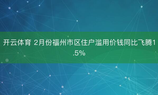 开云体育 2月份福州市区住户滥用价钱同比飞腾1.5%