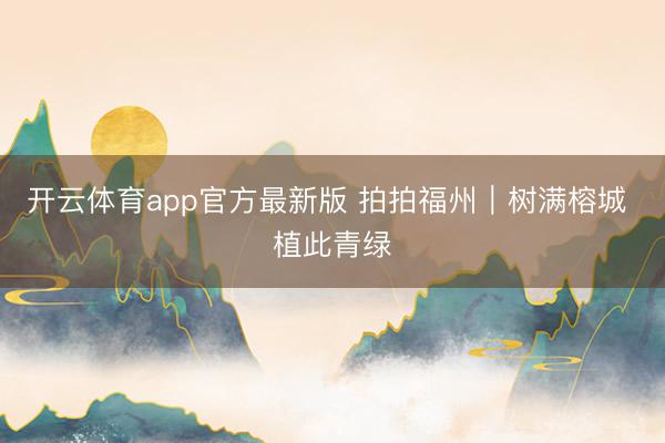 开云体育app官方最新版 拍拍福州|树满榕城 植此青绿