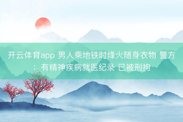 开云体育app 男人乘地铁时烽火随身衣物 警方：有精神疾病就医纪录 已被刑拘