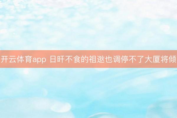 开云体育app 日旰不食的祖逖也调停不了大厦将倾