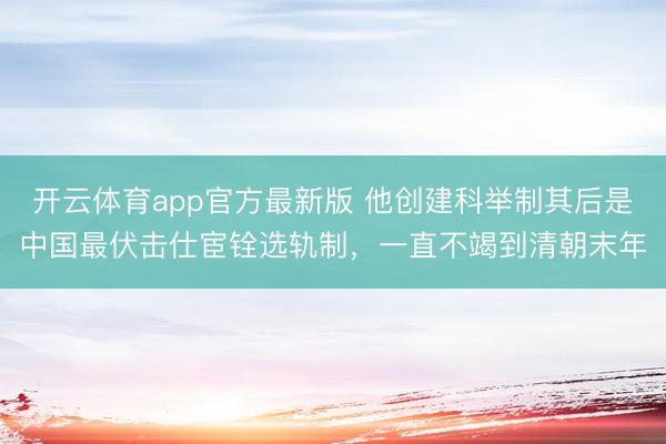 开云体育app官方最新版 他创建科举制其后是中国最伏击仕宦铨选轨制，一直不竭到清朝末年