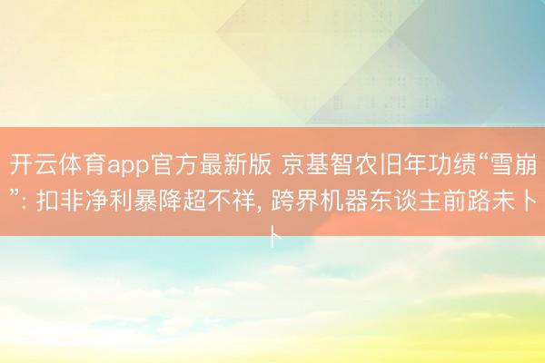 开云体育app官方最新版 京基智农旧年功绩“雪崩”: 扣非净利暴降超不祥， 跨界机器东谈主前路未卜