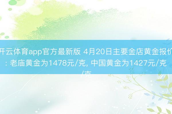 开云体育app官方最新版 4月20日主要金店黄金报价: 老庙黄金为1478元/克， 中国黄金为1427元/克