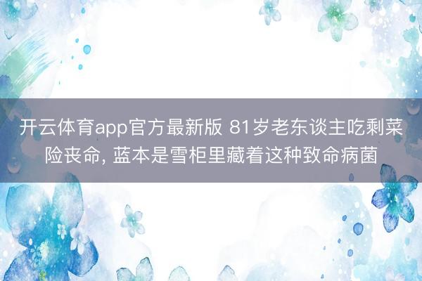 开云体育app官方最新版 81岁老东谈主吃剩菜险丧命， 蓝本是雪柜里藏着这种致命病菌