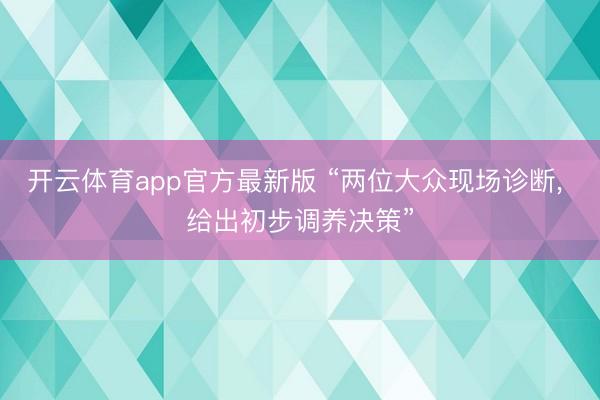 开云体育app官方最新版 “两位大众现场诊断， 给出初步调养决策”