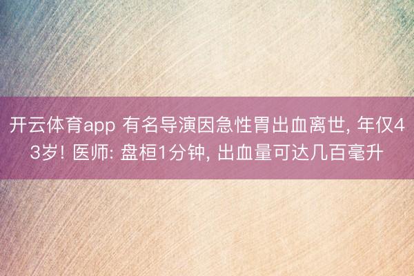 开云体育app 有名导演因急性胃出血离世， 年仅43岁! 医师: 盘桓1分钟， 出血量可达几百毫升