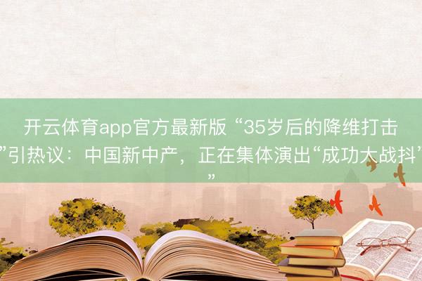开云体育app官方最新版 “35岁后的降维打击”引热议：中国新中产，正在集体演出“成功大战抖”
