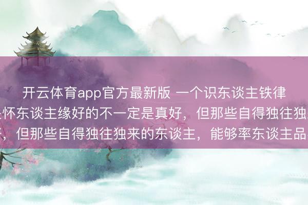 开云体育app官方最新版 一个识东谈主铁律：尤其是在单元里，关怀东谈主缘好的不一定是真好，但那些自得独往独来的东谈主，能够率东谈主品不差