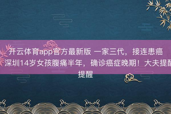 开云体育app官方最新版 一家三代，接连患癌！深圳14岁女孩腹痛半年，确诊癌症晚期！大夫提醒