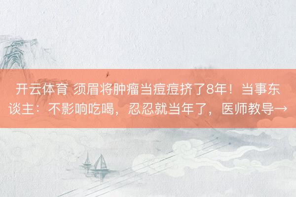 开云体育 须眉将肿瘤当痘痘挤了8年！当事东谈主：不影响吃喝，忍忍就当年了，医师教导→