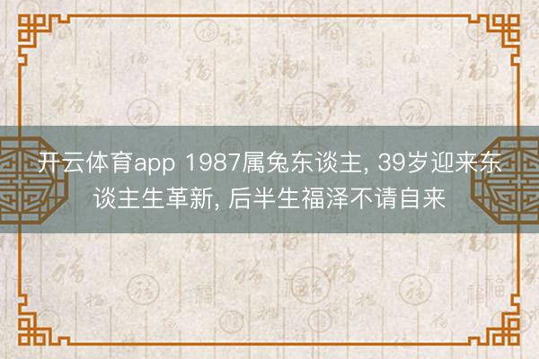 开云体育app 1987属兔东谈主， 39岁迎来东谈主生革新， 后半生福泽不请自来