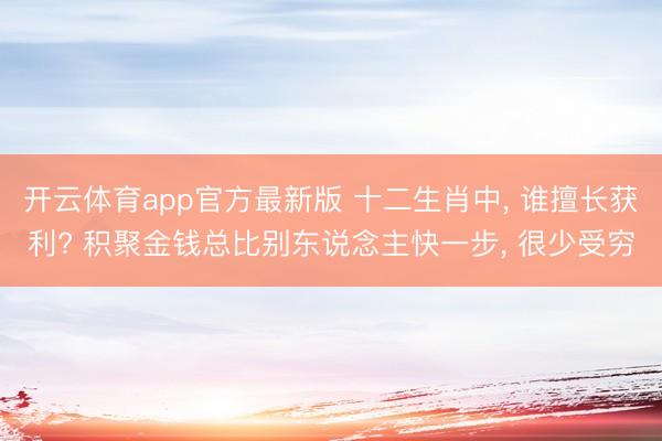 开云体育app官方最新版 十二生肖中， 谁擅长获利? 积聚金钱总比别东说念主快一步， 很少受穷