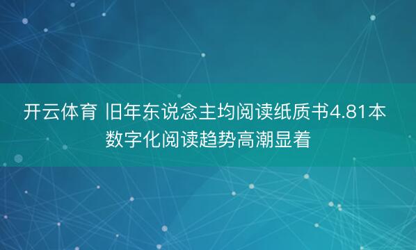 开云体育 旧年东说念主均阅读纸质书4.81本 数字化阅读趋势高潮显着