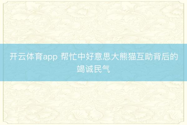 开云体育app 帮忙中好意思大熊猫互助背后的竭诚民气