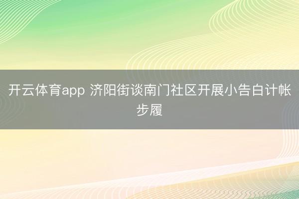 开云体育app 济阳街谈南门社区开展小告白计帐步履