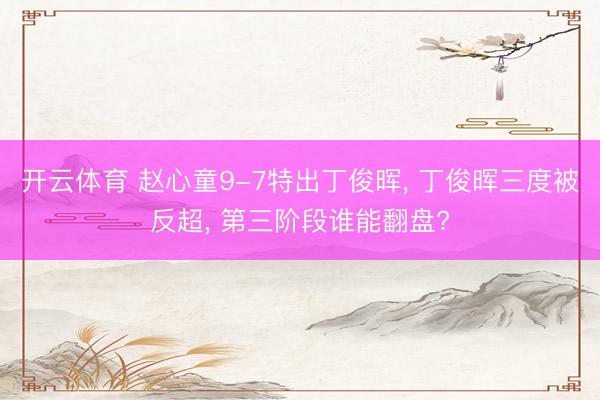 开云体育 赵心童9-7特出丁俊晖， 丁俊晖三度被反超， 第三阶段谁能翻盘?