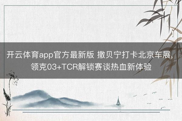 开云体育app官方最新版 撒贝宁打卡北京车展， 领克03+TCR解锁赛谈热血新体验