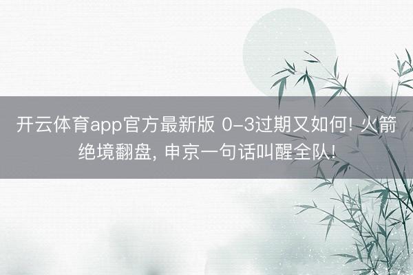 开云体育app官方最新版 0-3过期又如何! 火箭绝境翻盘， 申京一句话叫醒全队!