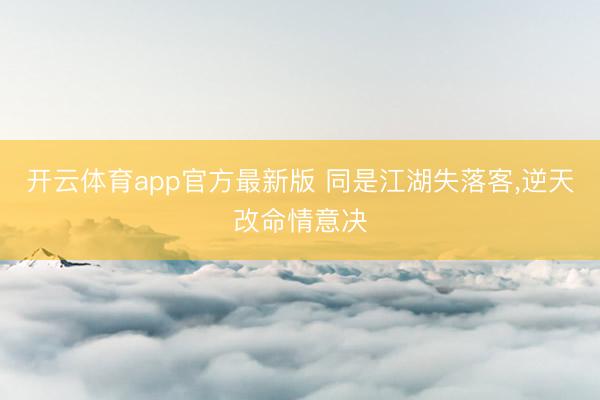 开云体育app官方最新版 同是江湖失落客，逆天改命情意决