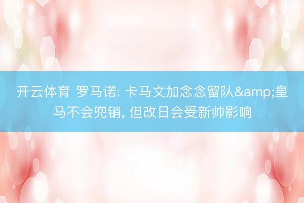 开云体育 罗马诺: 卡马文加念念留队&皇马不会兜销, 但改日会受新帅影响