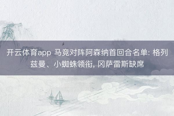 开云体育app 马竞对阵阿森纳首回合名单: 格列兹曼、小蜘蛛领衔， 冈萨雷斯缺席