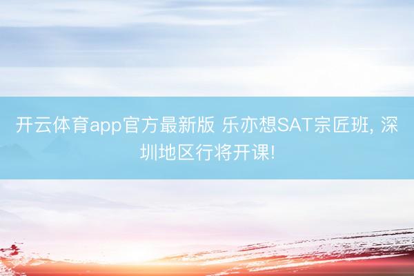 开云体育app官方最新版 乐亦想SAT宗匠班， 深圳地区行将开课!