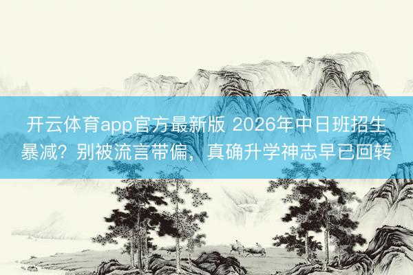 开云体育app官方最新版 2026年中日班招生暴减？别被流言带偏，真确升学神志早已回转
