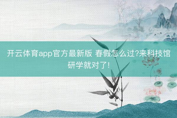 开云体育app官方最新版 春假怎么过?来科技馆研学就对了!