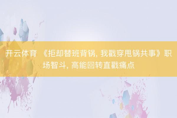 开云体育 《拒却替班背锅， 我戳穿甩锅共事》职场智斗， 高能回转直戳痛点