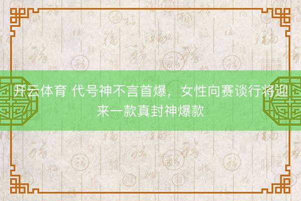 开云体育 代号神不言首爆，女性向赛谈行将迎来一款真封神爆款