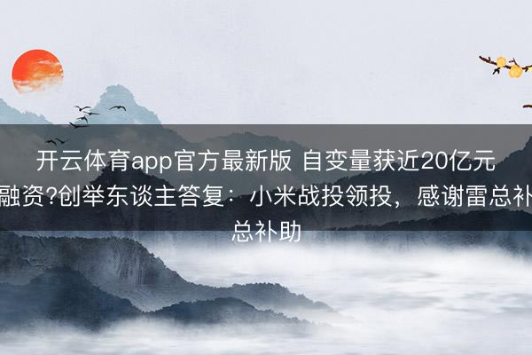 开云体育app官方最新版 自变量获近20亿元新融资?创举东谈主答复：小米战投领投，感谢雷总补助