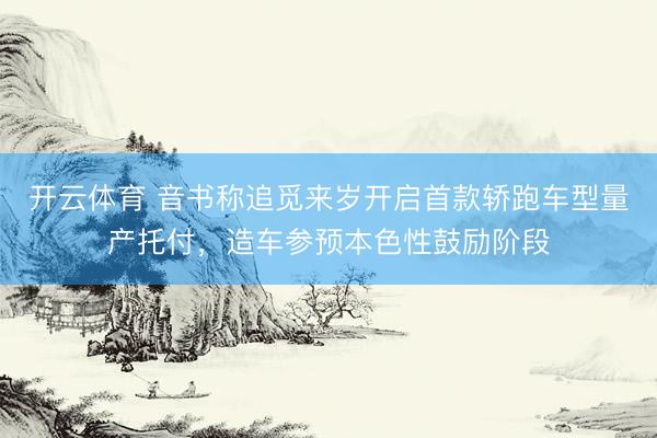 开云体育 音书称追觅来岁开启首款轿跑车型量产托付，造车参预本色性鼓励阶段