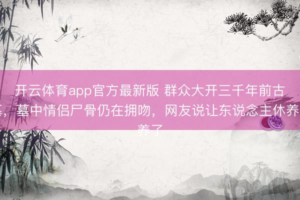 开云体育app官方最新版 群众大开三千年前古墓，墓中情侣尸骨仍在拥吻，网友说让东说念主休养了