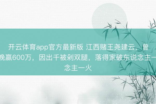 开云体育app官方最新版 江西赌王尧建云，曾一晚赢600万，因出千被剁双腿，落得家破东说念主一火