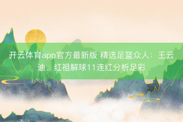 开云体育app官方最新版 精选足篮众人：王云迪、红祖解球11连红分析足彩