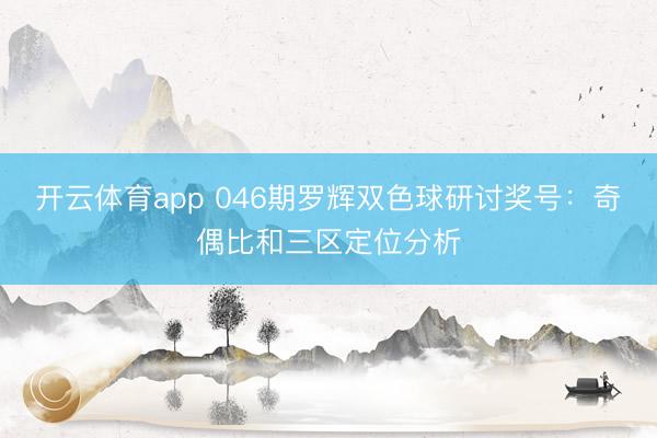 开云体育app 046期罗辉双色球研讨奖号：奇偶比和三区定位分析