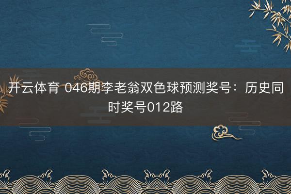 开云体育 046期李老翁双色球预测奖号：历史同时奖号012路
