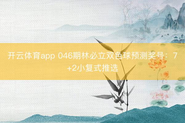 开云体育app 046期林必立双色球预测奖号：7+2小复式推选
