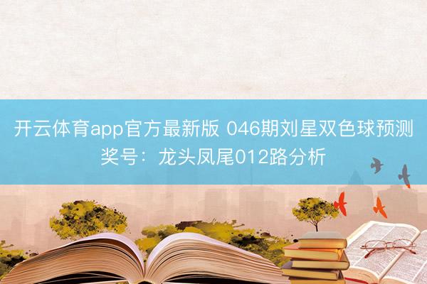 开云体育app官方最新版 046期刘星双色球预测奖号：龙头凤尾012路分析