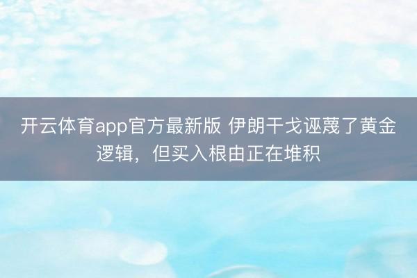 开云体育app官方最新版 伊朗干戈诬蔑了黄金逻辑，但买入根由正在堆积
