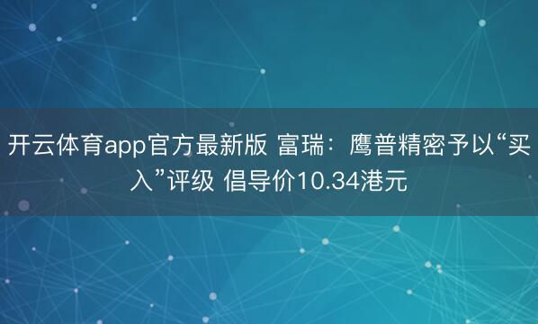 开云体育app官方最新版 富瑞：鹰普精密予以“买入”评级 倡导价10.34港元