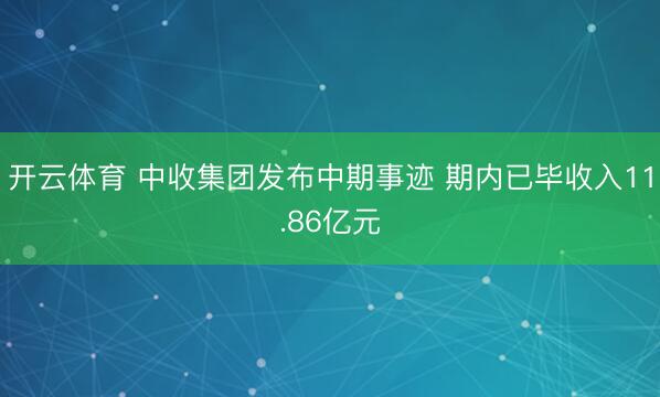 开云体育 中收集团发布中期事迹 期内已毕收入11.86亿元