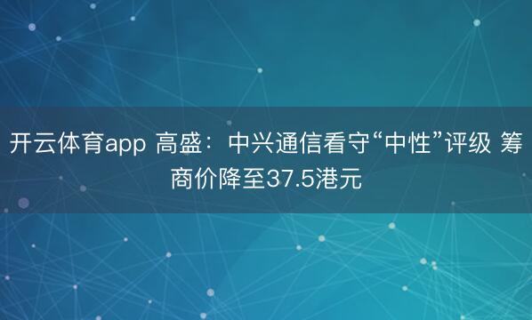 开云体育app 高盛：中兴通信看守“中性”评级 筹商价降至37.5港元