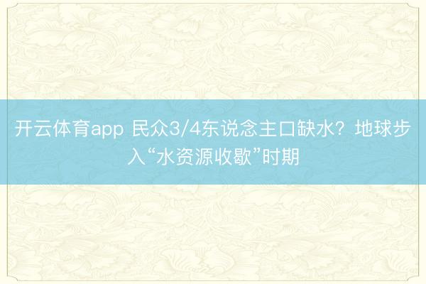 开云体育app 民众3/4东说念主口缺水？地球步入“水资源收歇”时期