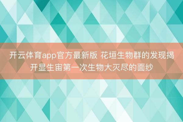 开云体育app官方最新版 花垣生物群的发现揭开显生宙第一次生物大灭尽的面纱