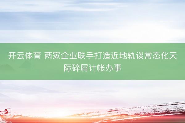开云体育 两家企业联手打造近地轨谈常态化天际碎屑计帐办事