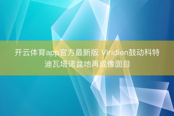 开云体育app官方最新版 Viridien鼓动科特迪瓦塔诺盆地再成像面目
