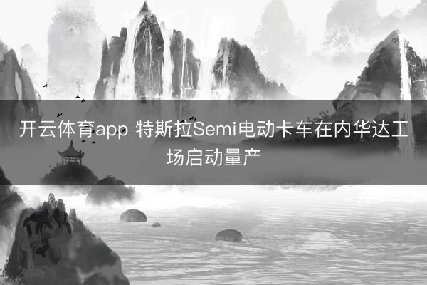 开云体育app 特斯拉Semi电动卡车在内华达工场启动量产